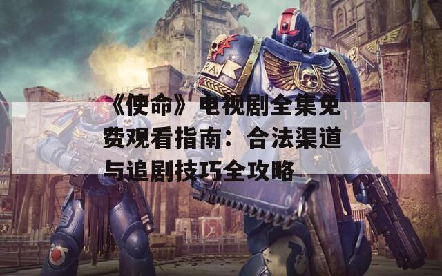 《使命》电视剧全集免费观看指南：合法渠道与追剧技巧全攻略