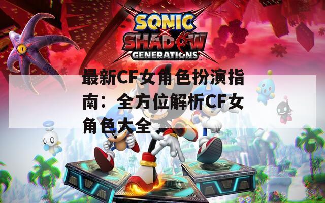 最新CF女角色扮演指南：全方位解析CF女角色大全