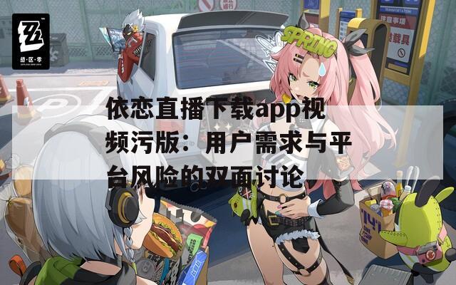 依恋直播下载app视频污版：用户需求与平台风险的双面讨论